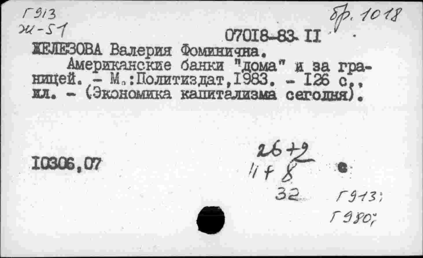 ﻿

07018-83- II у • 1ЕЛЕ30ВА Валерия Фоминична.
Американские банки ’’дома" и за границей. - М„:Политиздат,1983. - 126 с., ил. - (Экономика капитализма сегодня).
Г